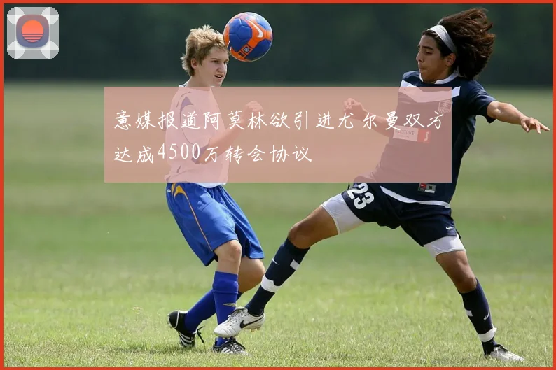 意媒报道阿莫林欲引进尤尔曼双方达成4500万转会协议