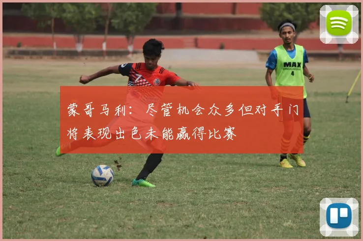 蒙哥马利：尽管机会众多但对手门将表现出色未能赢得比赛