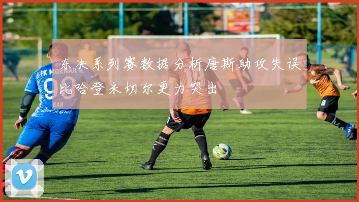 东决系列赛数据分析唐斯助攻失误比哈登米切尔更为突出