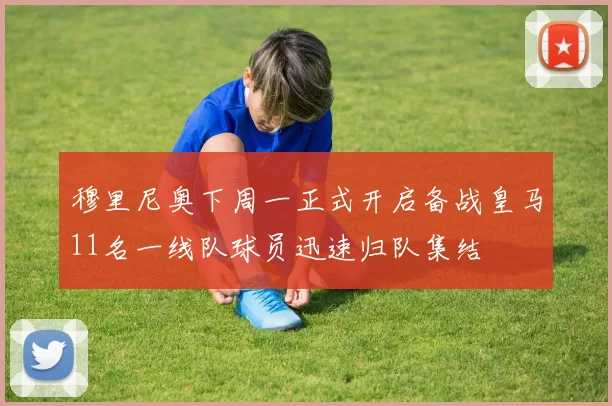穆里尼奥下周一正式开启备战皇马11名一线队球员迅速归队集结
