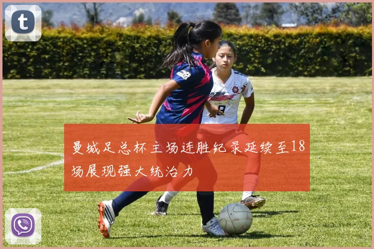 曼城足总杯主场连胜纪录延续至18场展现强大统治力
