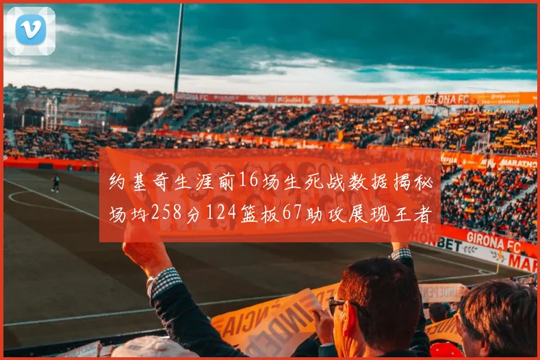 约基奇生涯前16场生死战数据揭秘场均258分124篮板67助攻展现王者风范