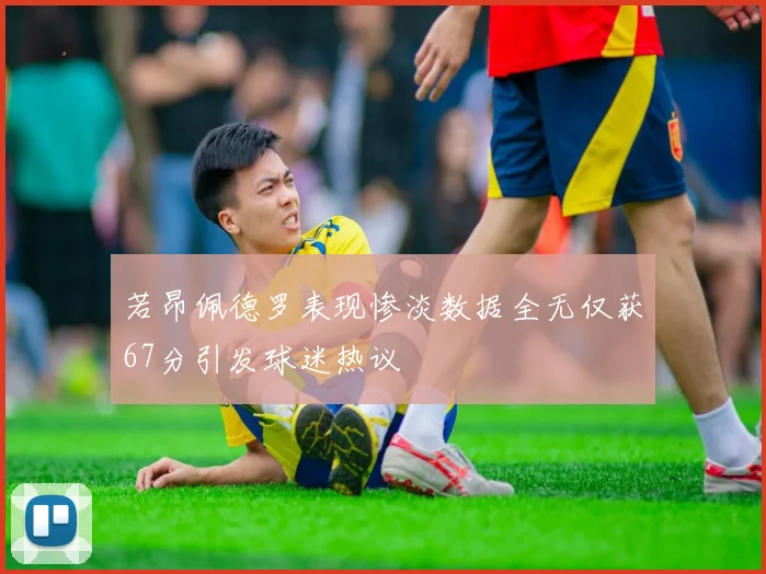 若昂佩德罗表现惨淡数据全无仅获67分引发球迷热议