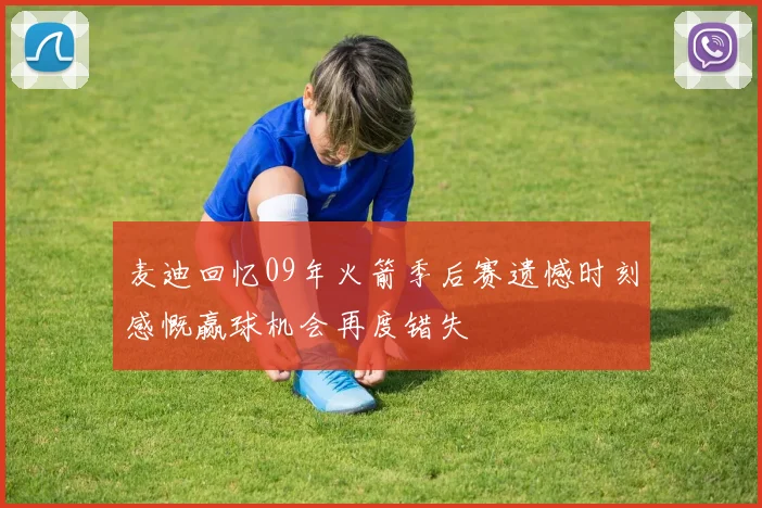 麦迪回忆09年火箭季后赛遗憾时刻感慨赢球机会再度错失