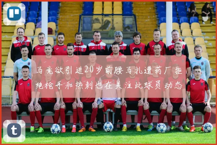 马竞欲引进20岁前腰马扎遭药厂拒绝枪手和热刺也在关注此球员动态