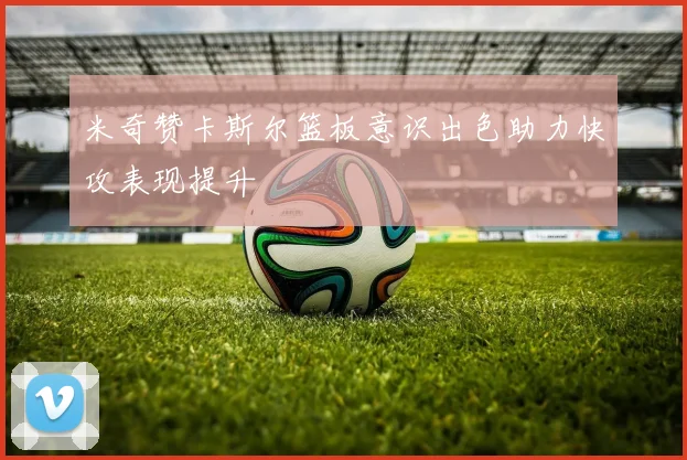 米奇赞卡斯尔篮板意识出色助力快攻表现提升