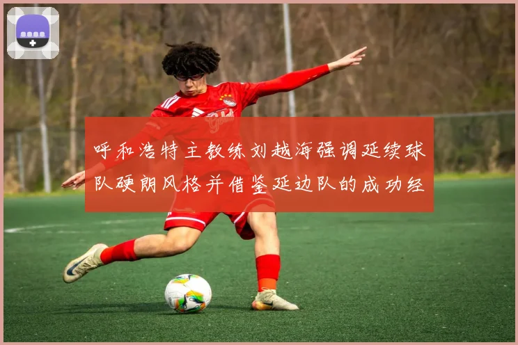 呼和浩特主教练刘越海强调延续球队硬朗风格并借鉴延边队的成功经验