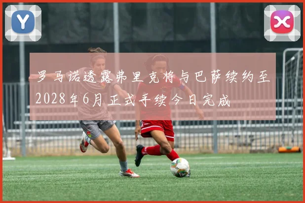 罗马诺透露弗里克将与巴萨续约至2028年6月正式手续今日完成