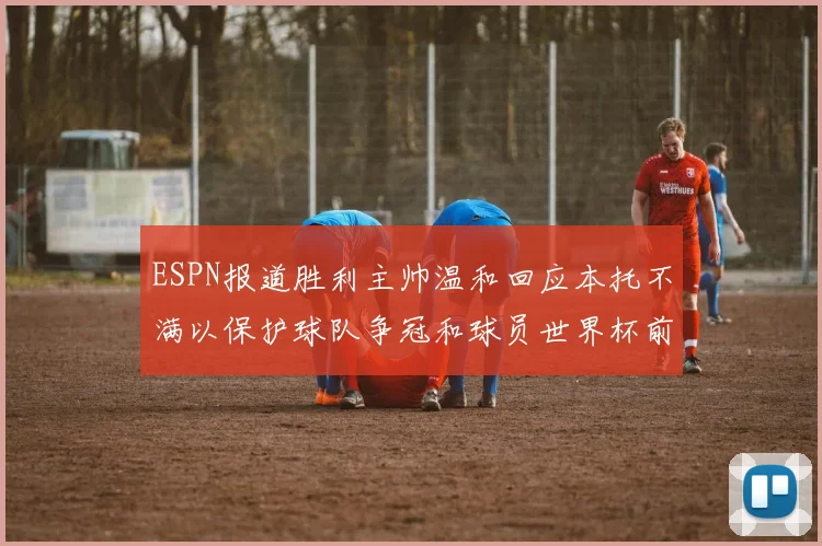 ESPN报道胜利主帅温和回应本托不满以保护球队争冠和球员世界杯前景
