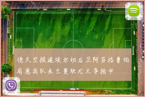 德天空报道埃尔切后卫阿芬格鲁伯有意离队米兰曼联尤文争抢中