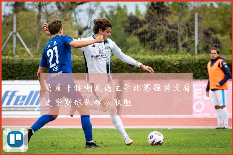 乌度卡称谢泼德主导比赛强调没有史密斯球队难以取胜