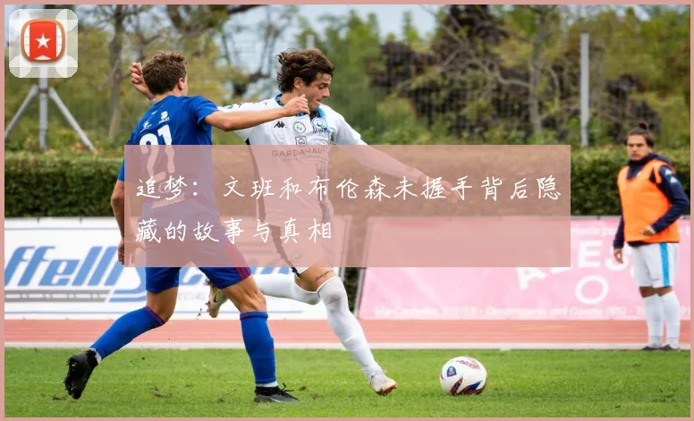 追梦：文班和布伦森未握手背后隐藏的故事与真相