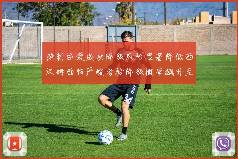 热刺逆袭成功降级风险显著降低西汉姆面临严峻考验降级概率飙升至77