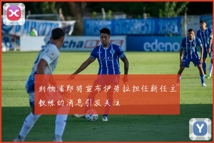 利物浦即将宣布伊劳拉担任新任主教练的消息引发关注
