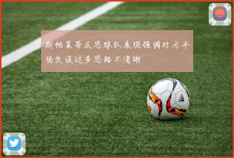 斯帕莱蒂反思球队表现强调对方半场失误过多思路不清晰