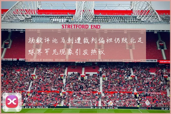 杨毅评论马刺遭裁判偏袒仍败北足球界罕见现象引发热议