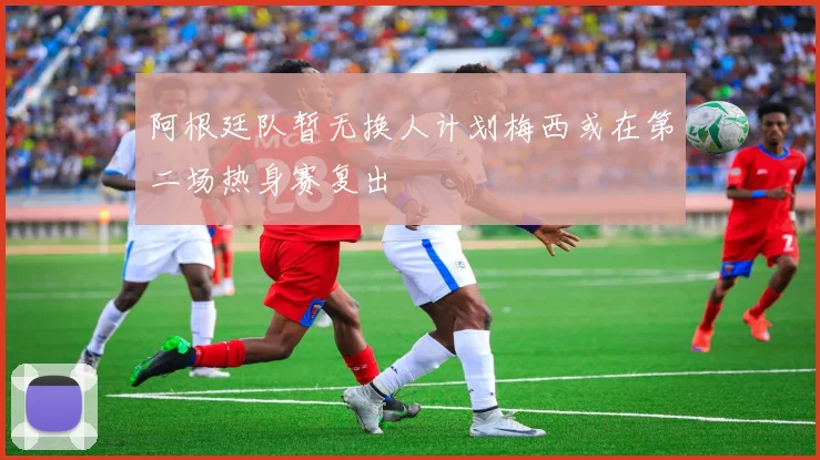 阿根廷队暂无换人计划梅西或在第二场热身赛复出
