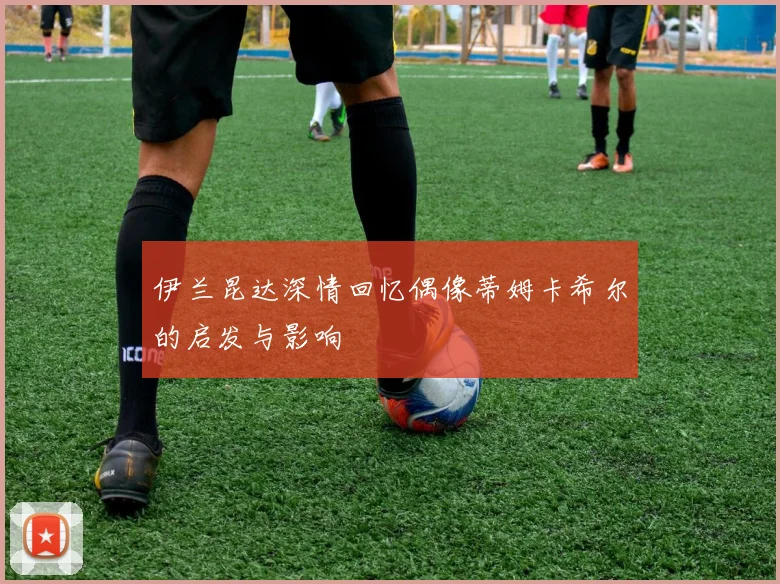 伊兰昆达深情回忆偶像蒂姆卡希尔的启发与影响
