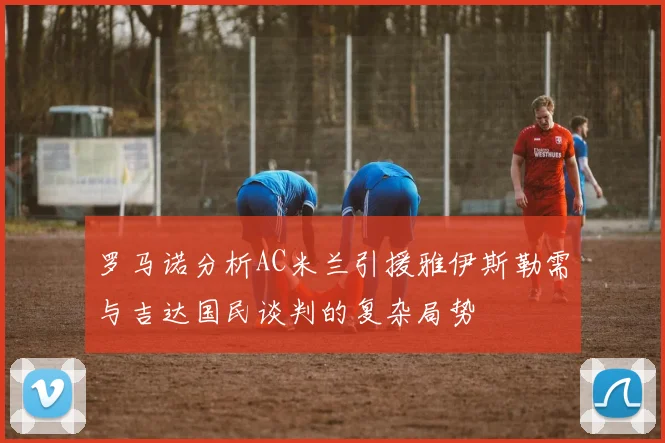 罗马诺分析AC米兰引援雅伊斯勒需与吉达国民谈判的复杂局势