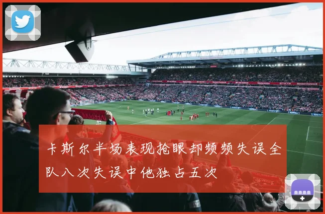 卡斯尔半场表现抢眼却频频失误全队八次失误中他独占五次