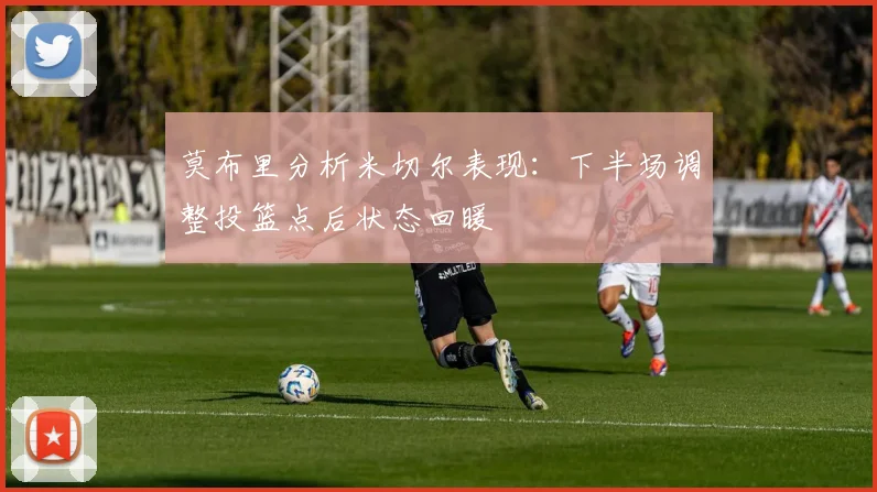 莫布里分析米切尔表现：下半场调整投篮点后状态回暖