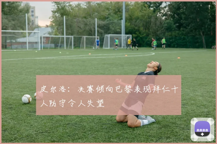 皮尔洛：决赛倾向巴黎表现拜仁十人防守令人失望