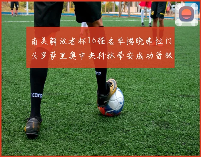 南美解放者杯16强名单揭晓弗拉门戈罗萨里奥中央科林蒂安成功晋级