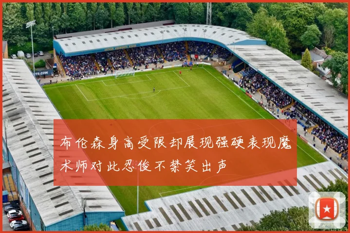 布伦森身高受限却展现强硬表现魔术师对此忍俊不禁笑出声