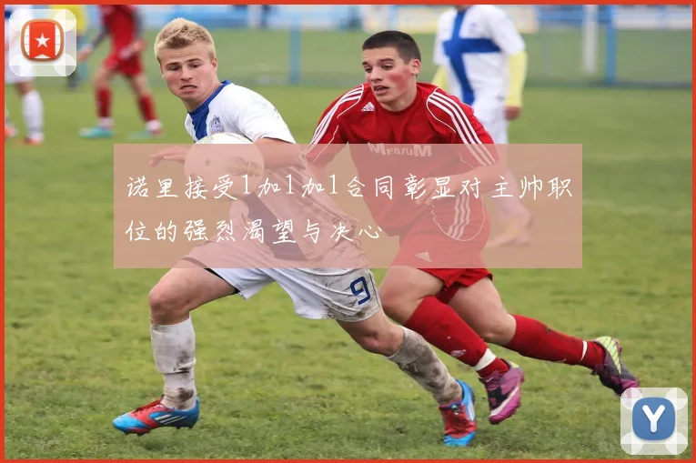 诺里接受1加1加1合同彰显对主帅职位的强烈渴望与决心