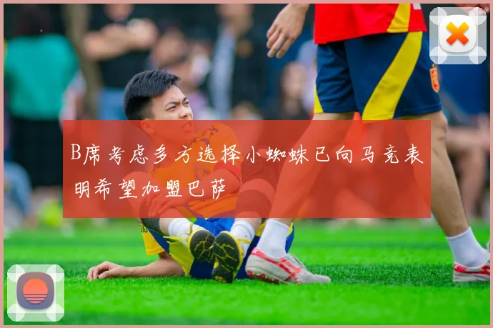 B席考虑多方选择小蜘蛛已向马竞表明希望加盟巴萨