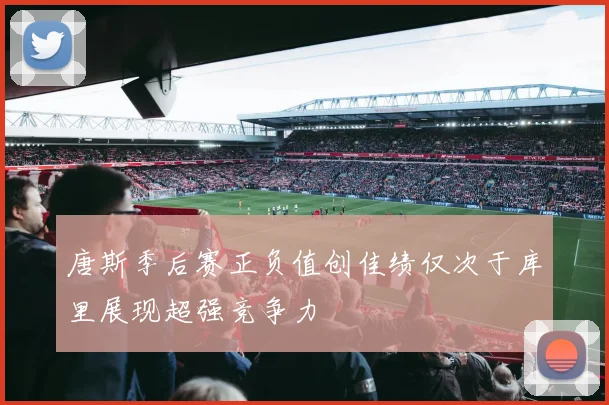 唐斯季后赛正负值创佳绩仅次于库里展现超强竞争力